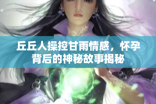 丘丘人操控甘雨情感，怀孕背后的神秘故事揭秘