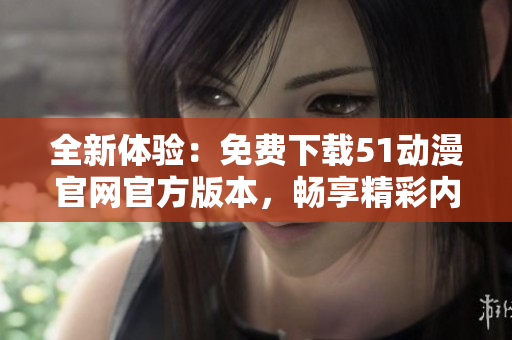 全新体验：免费下载51动漫官网官方版本，畅享精彩内容