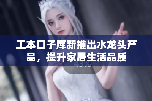 工本口子库新推出水龙头产品，提升家居生活品质