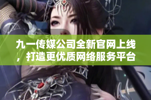 九一传媒公司全新官网上线，打造更优质网络服务平台