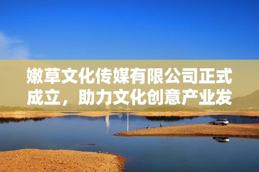 嫩草文化传媒有限公司正式成立，助力文化创意产业发展