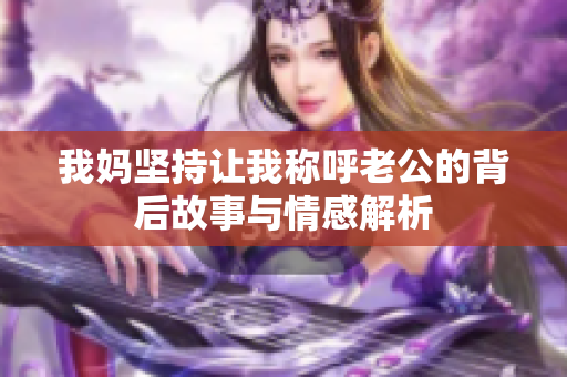 我妈坚持让我称呼老公的背后故事与情感解析