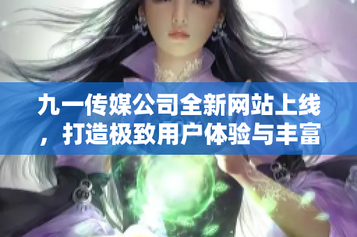 九一传媒公司全新网站上线，打造极致用户体验与丰富内容展示