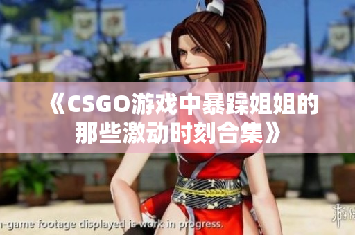 《CSGO游戏中暴躁姐姐的那些激动时刻合集》