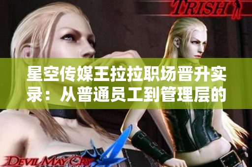 星空传媒王拉拉职场晋升实录：从普通员工到管理层的奋斗故事