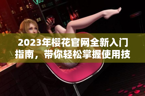 2023年樱花官网全新入门指南，带你轻松掌握使用技巧