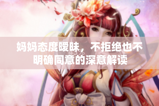 妈妈态度暧昧，不拒绝也不明确同意的深意解读
