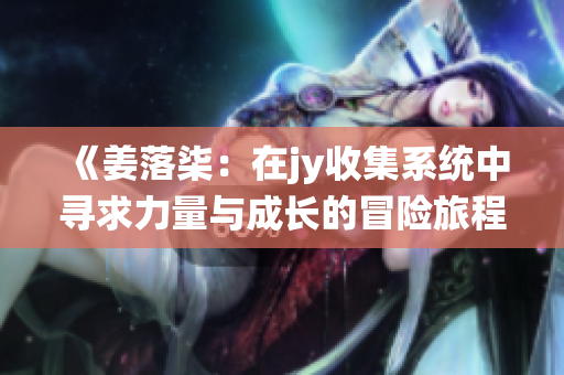 《姜落柒：在jy收集系统中寻求力量与成长的冒险旅程》