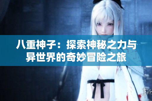 八重神子：探索神秘之力与异世界的奇妙冒险之旅