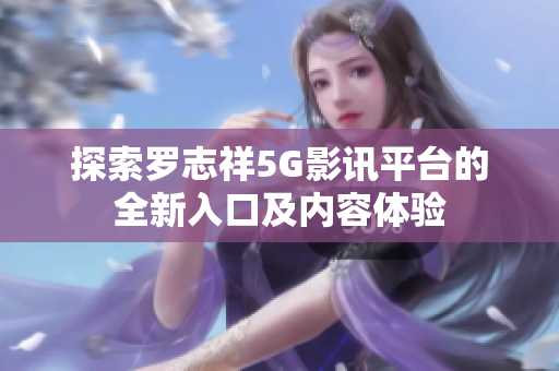 探索罗志祥5G影讯平台的全新入口及内容体验