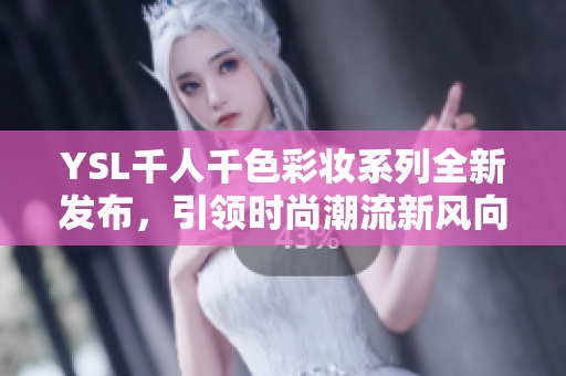 YSL千人千色彩妆系列全新发布，引领时尚潮流新风向