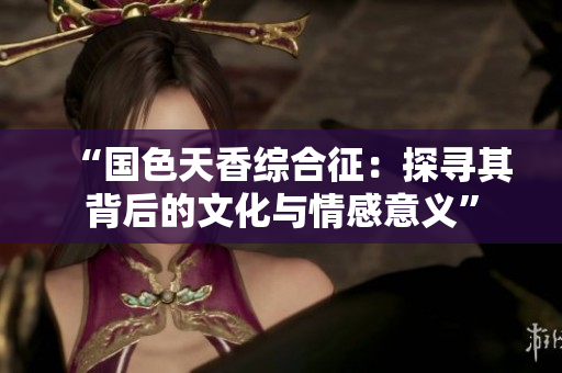 “国色天香综合征：探寻其背后的文化与情感意义”