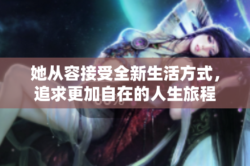 她从容接受全新生活方式，追求更加自在的人生旅程