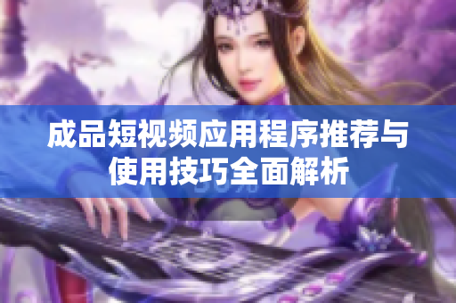 成品短视频应用程序推荐与使用技巧全面解析