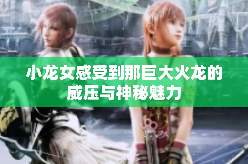 小龙女感受到那巨大火龙的威压与神秘魅力