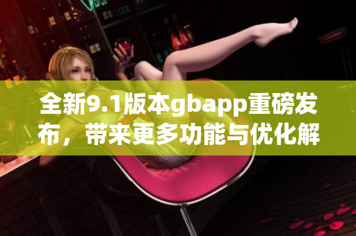 全新9.1版本gbapp重磅发布，带来更多功能与优化解析