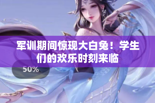 军训期间惊现大白兔！学生们的欢乐时刻来临