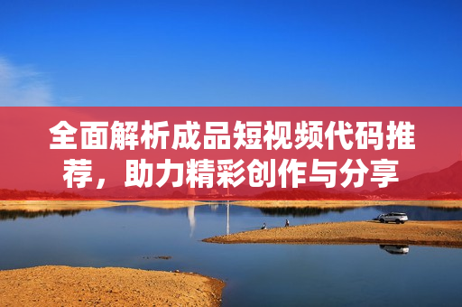 全面解析成品短视频代码推荐，助力精彩创作与分享