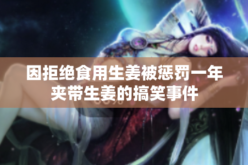 因拒绝食用生姜被惩罚一年夹带生姜的搞笑事件
