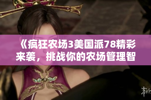 《疯狂农场3美国派78精彩来袭，挑战你的农场管理智慧》