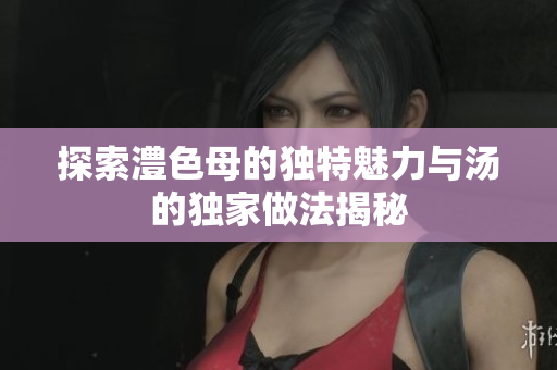 探索澧色母的独特魅力与汤的独家做法揭秘