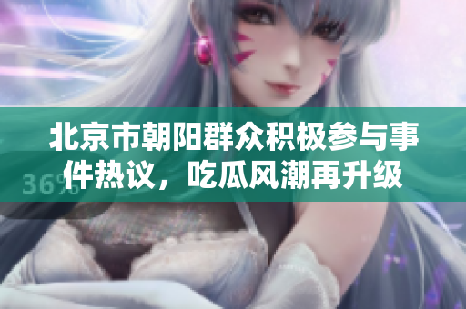 北京市朝阳群众积极参与事件热议，吃瓜风潮再升级