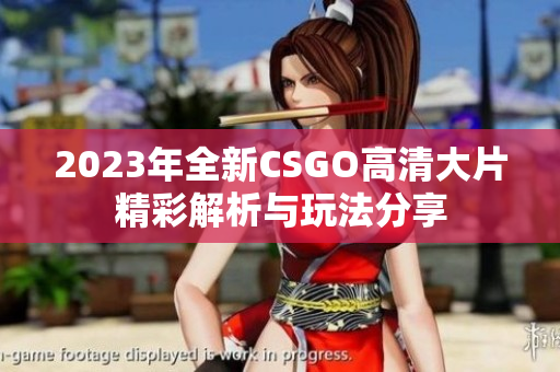 2023年全新CSGO高清大片精彩解析与玩法分享