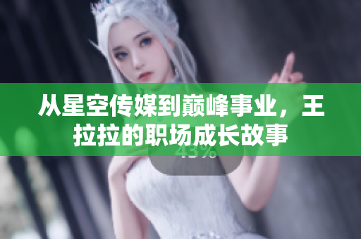 从星空传媒到巅峰事业，王拉拉的职场成长故事