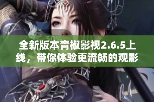 全新版本青椒影视2.6.5上线，带你体验更流畅的观影服务