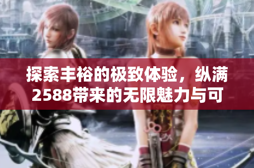 探索丰裕的极致体验，纵满2588带来的无限魅力与可能性
