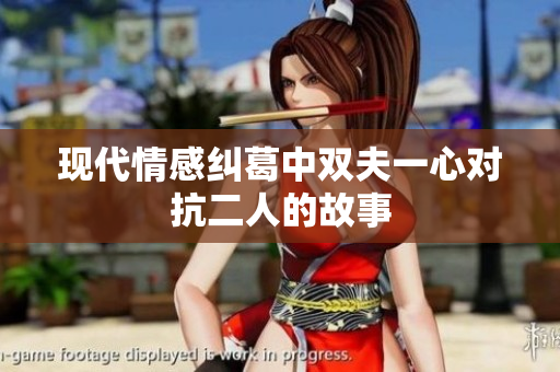 现代情感纠葛中双夫一心对抗二人的故事