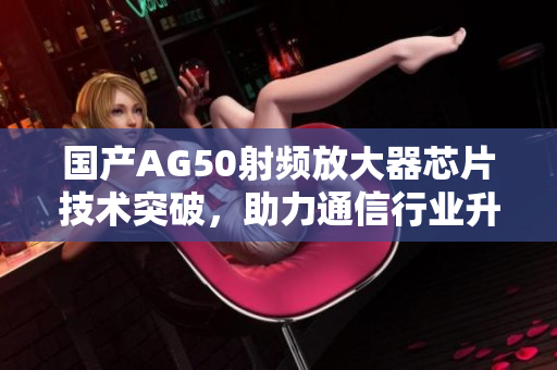 国产AG50射频放大器芯片技术突破，助力通信行业升级
