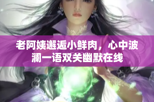 老阿姨邂逅小鲜肉，心中波澜一语双关幽默在线