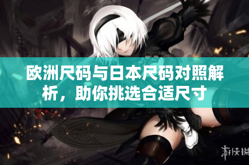 欧洲尺码与日本尺码对照解析，助你挑选合适尺寸