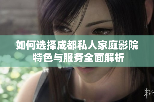 如何选择成都私人家庭影院 特色与服务全面解析