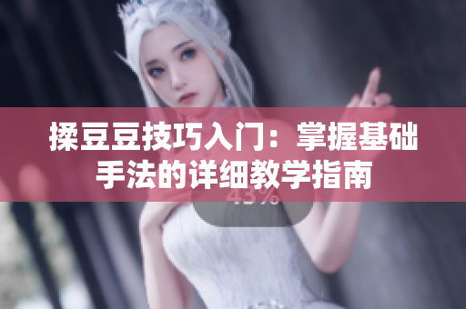 揉豆豆技巧入门：掌握基础手法的详细教学指南