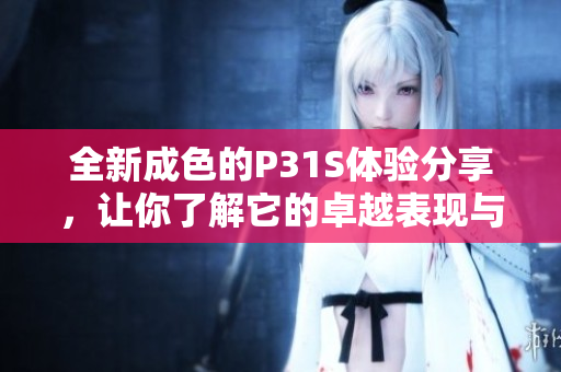 全新成色的P31S体验分享，让你了解它的卓越表现与魅力