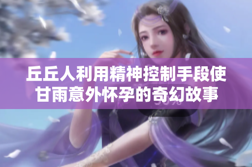 丘丘人利用精神控制手段使甘雨意外怀孕的奇幻故事