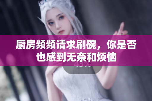 厨房频频请求刷碗，你是否也感到无奈和烦恼