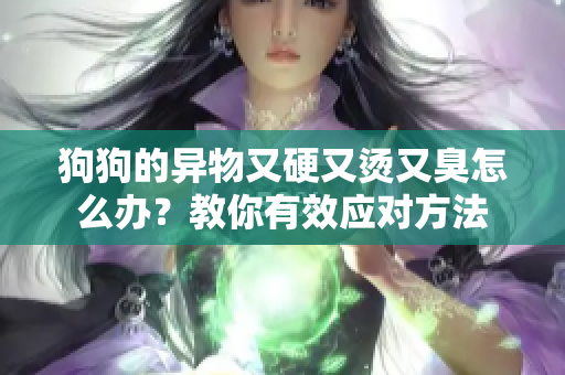 狗狗的异物又硬又烫又臭怎么办？教你有效应对方法