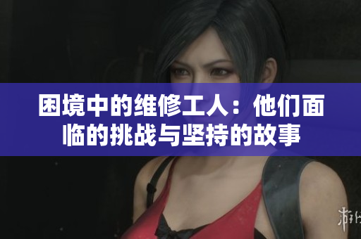 困境中的维修工人：他们面临的挑战与坚持的故事
