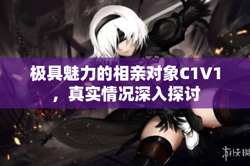 极具魅力的相亲对象C1V1，真实情况深入探讨