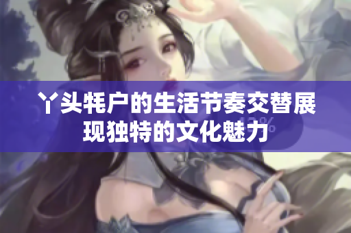 丫头牦户的生活节奏交替展现独特的文化魅力