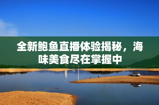 全新鲍鱼直播体验揭秘，海味美食尽在掌握中