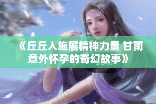 《丘丘人施展精神力量 甘雨意外怀孕的奇幻故事》