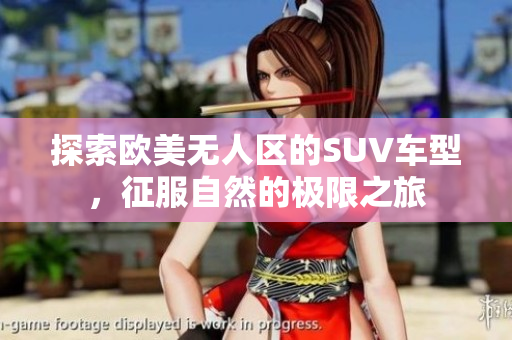 探索欧美无人区的SUV车型，征服自然的极限之旅