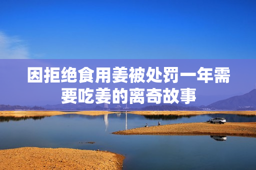 因拒绝食用姜被处罚一年需要吃姜的离奇故事
