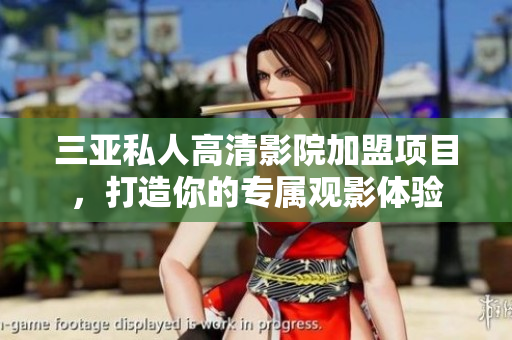 三亚私人高清影院加盟项目，打造你的专属观影体验