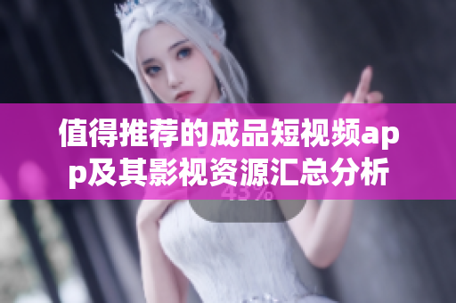 值得推荐的成品短视频app及其影视资源汇总分析