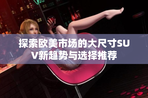 探索欧美市场的大尺寸SUV新趋势与选择推荐